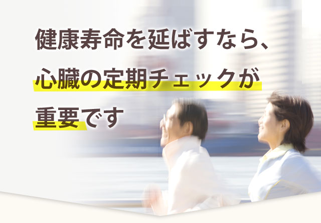 健康寿命を延ばすなら、心臓の定期チェックが重要です