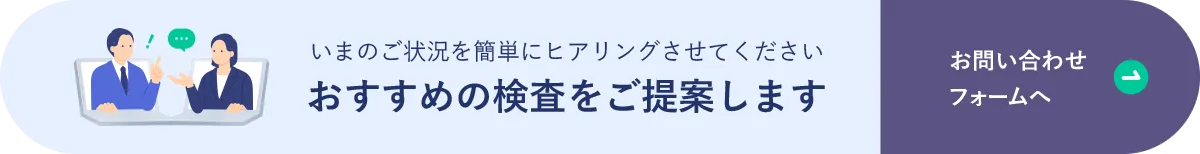 いまのご状況をお聞かせください。おすすめの検査をご提案します。お問い合わせフォームへ