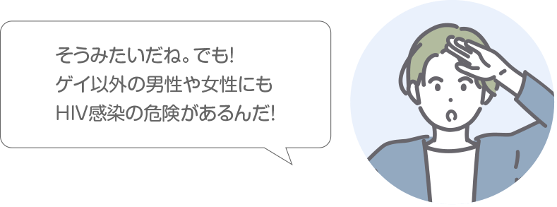 そうみたいだね。でもね！ゲイ以外の男性や女性にもHIV感染の危険があるんだ！