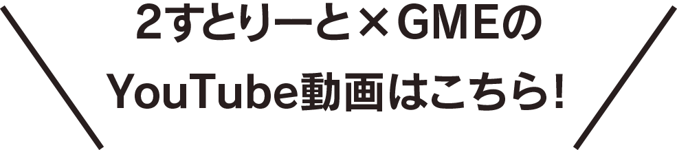 2すとりーと×GMEのYouTube動画はこちら！