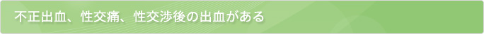 不正出血、性交痛、性交渉後の出血がある