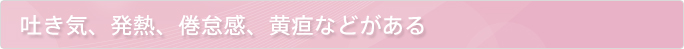 吐き気、発熱、倦怠感、黄疸などある