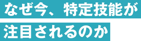 なぜ今、特定技能が注目されるのか