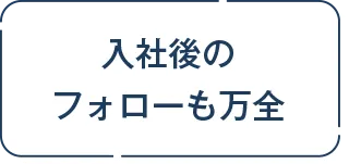 入社後のフォローも万全