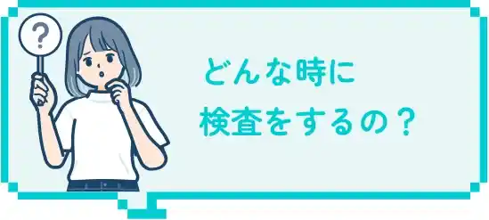 どんな時に検査をするの？