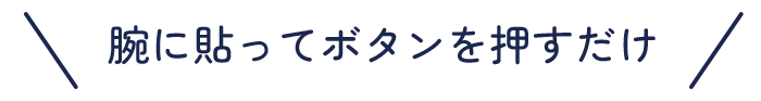 腕に貼ってボタンを押すだけ