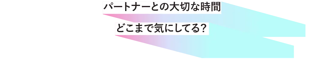 パートナーとの大切な時間どこまで気にしてる？