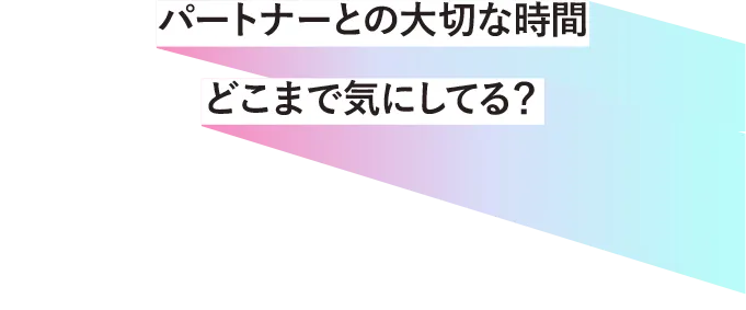 パートナーとの大切な時間どこまで気にしてる？