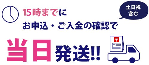 土日祝日含む15時までのお申込・ご入金の確認で当日発送